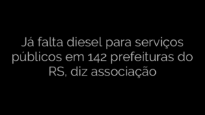 ​Já falta diesel para serviços públicos em 142 prefeituras do RS, diz associação 